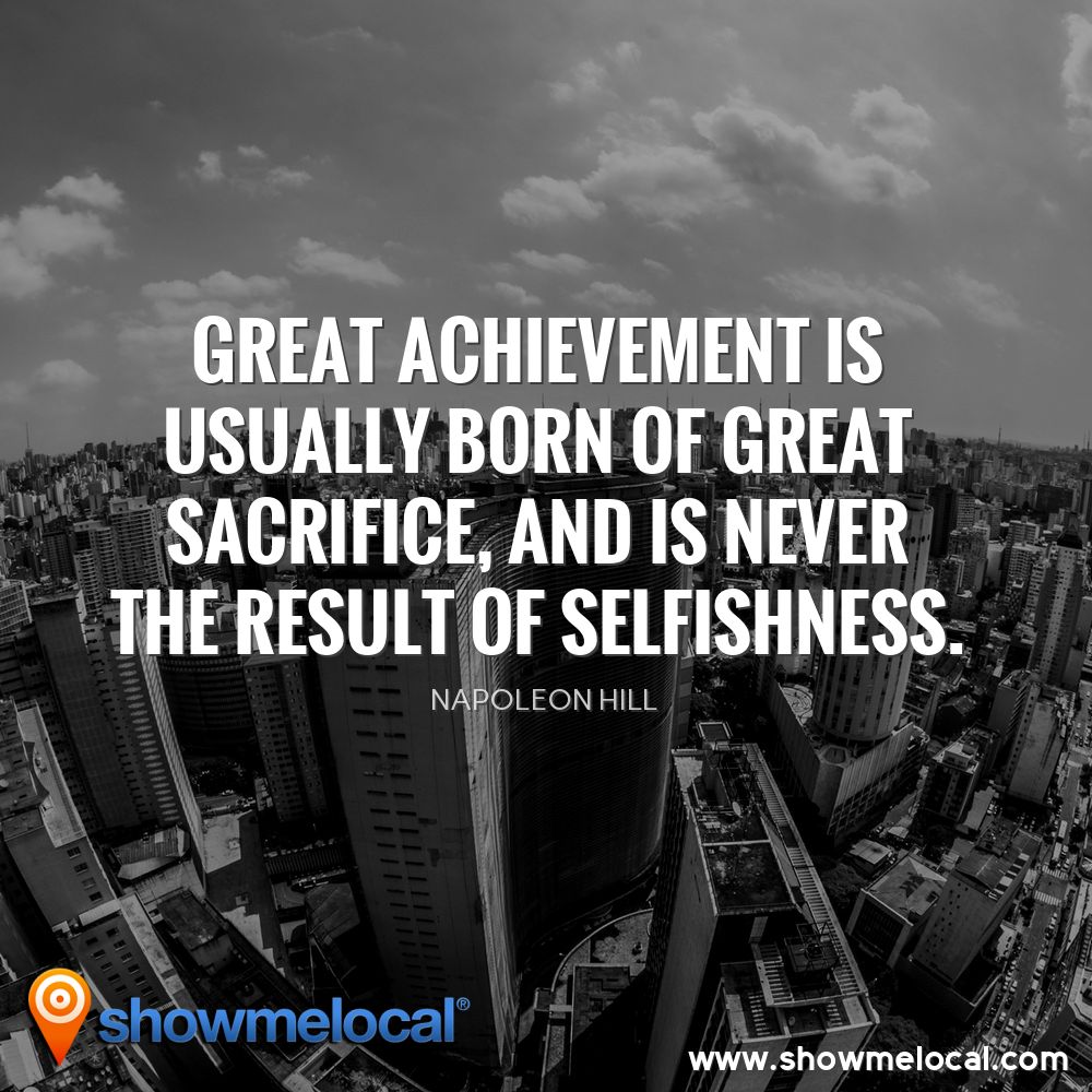 Great achievement is usually born of great sacrifice, and is never the result of selfishness. ~ Napoleon Hill