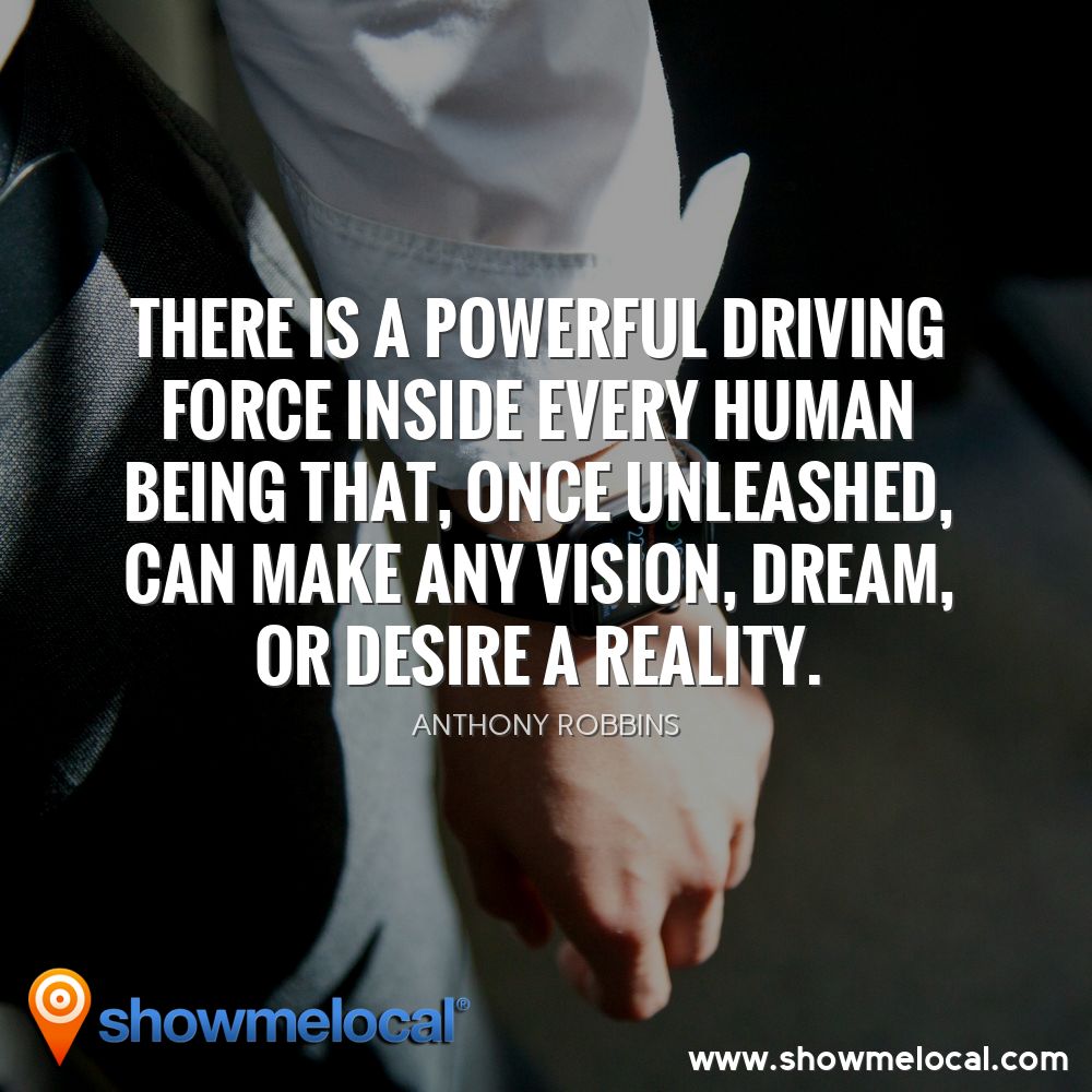 There is a powerful driving force inside every human being that, once unleashed, can make any vision, dream, or desire a reality. ~ Anthony Robbins