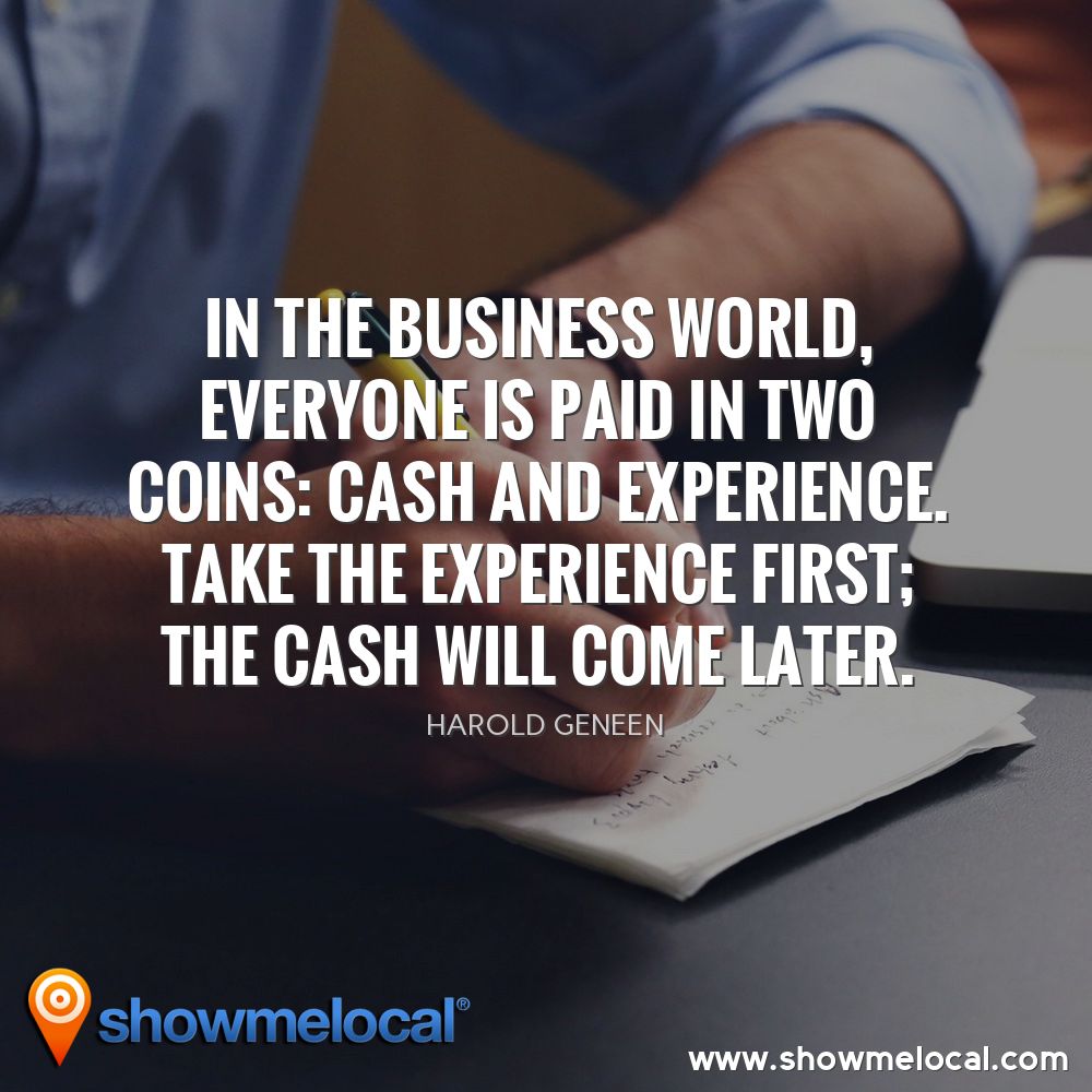 In the business world, everyone is paid in two coins: cash and experience. Take the experience first; the cash will come later. ~ Harold Geneen