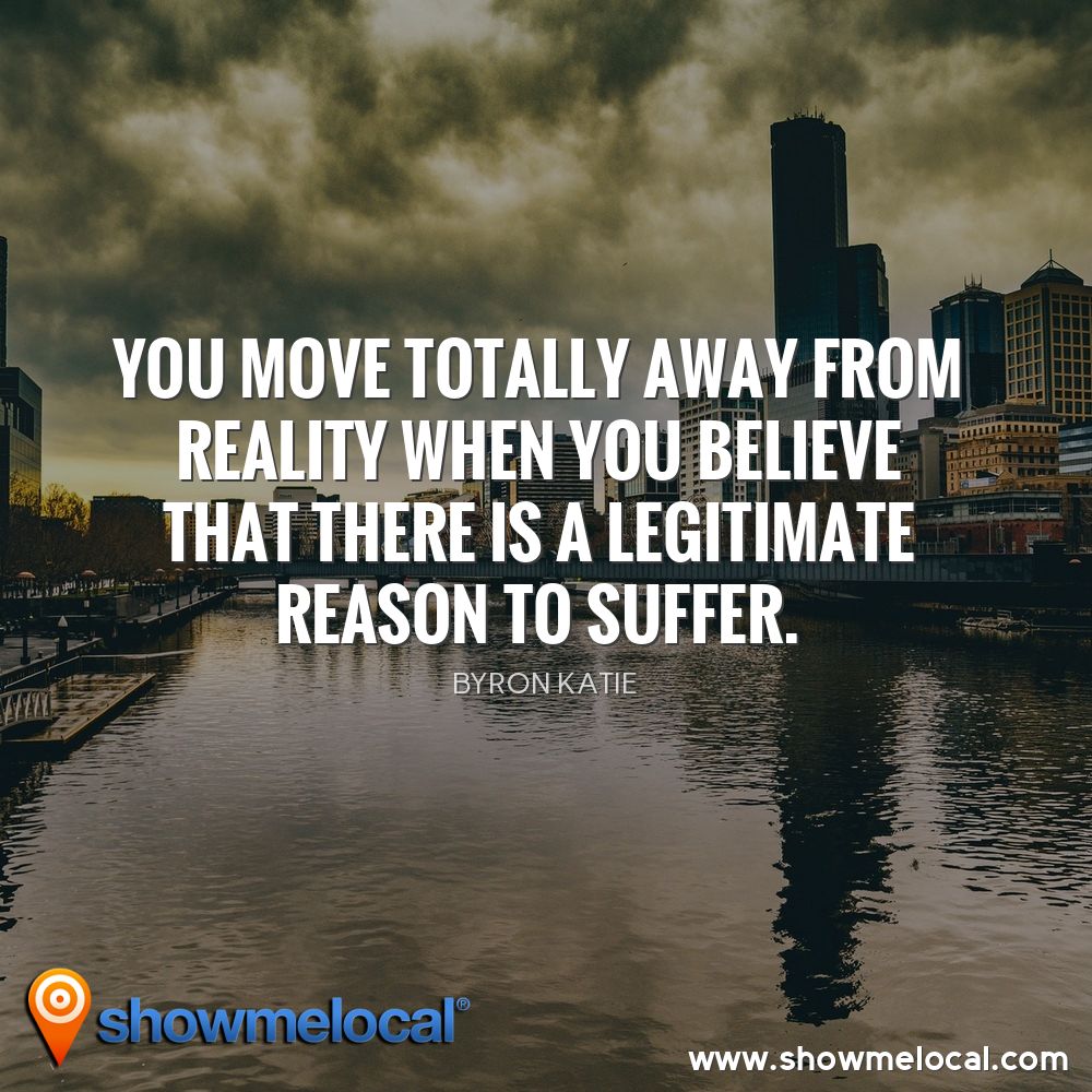 You move totally away from reality when you believe that there is a legitimate reason to suffer. ~ Byron Katie