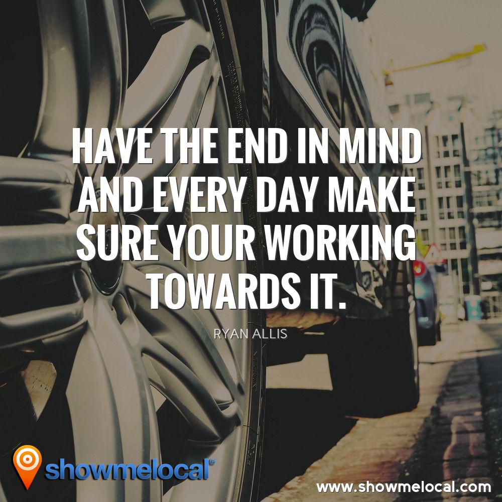 Have the end in mind and every day make sure your working towards it. ~ Ryan Allis