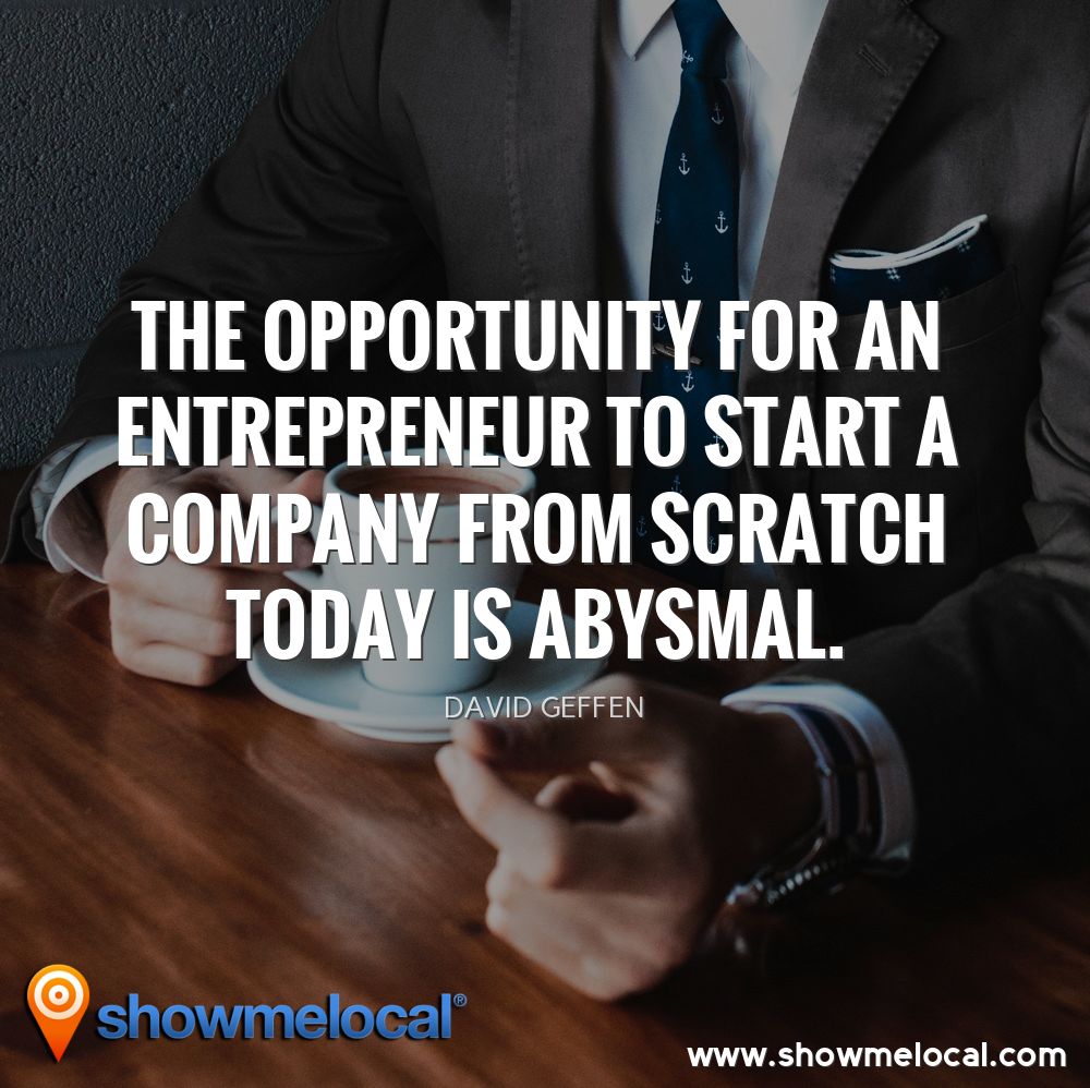 The opportunity for an entrepreneur to start a company from scratch today is abysmal. ~ David Geffen