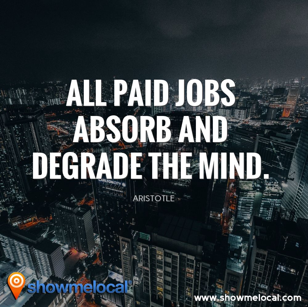 All paid jobs absorb and degrade the mind. ~ Aristotle
