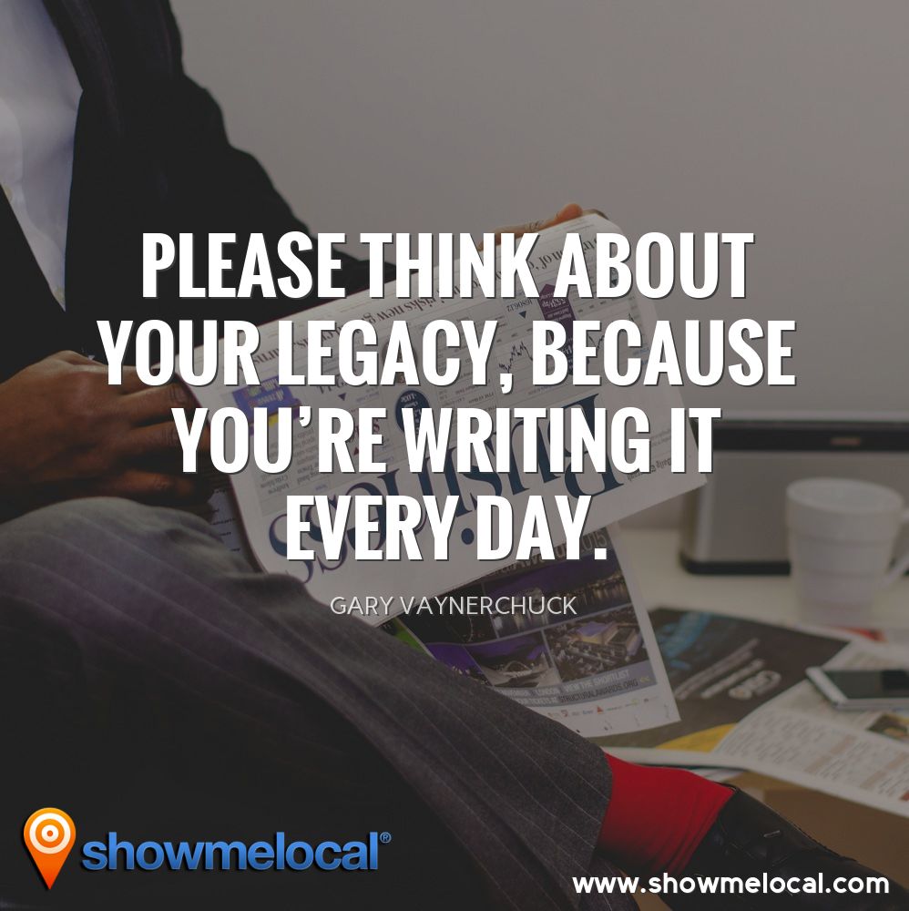 Please think about your legacy, because you're writing it every day. ~ Gary Vaynerchuck