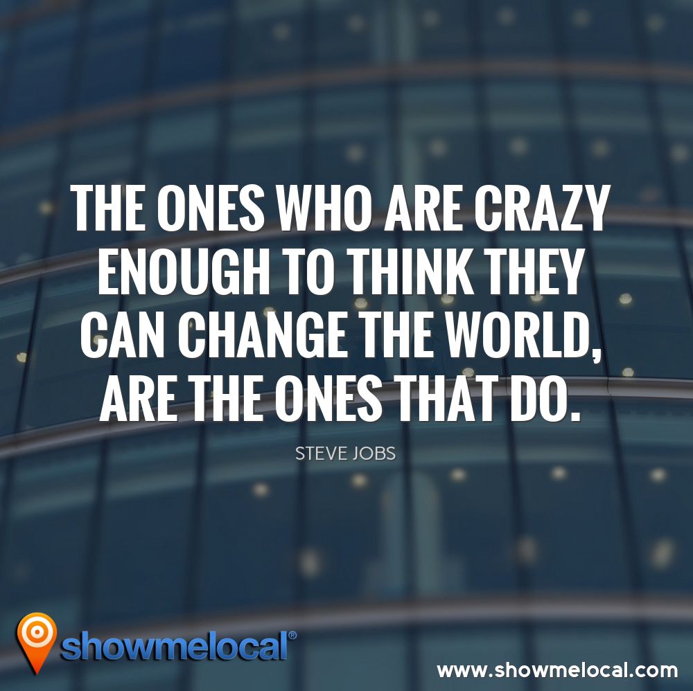 The ones who are crazy enough to think they can change the world, are the ones that do. ~ Steve Jobs