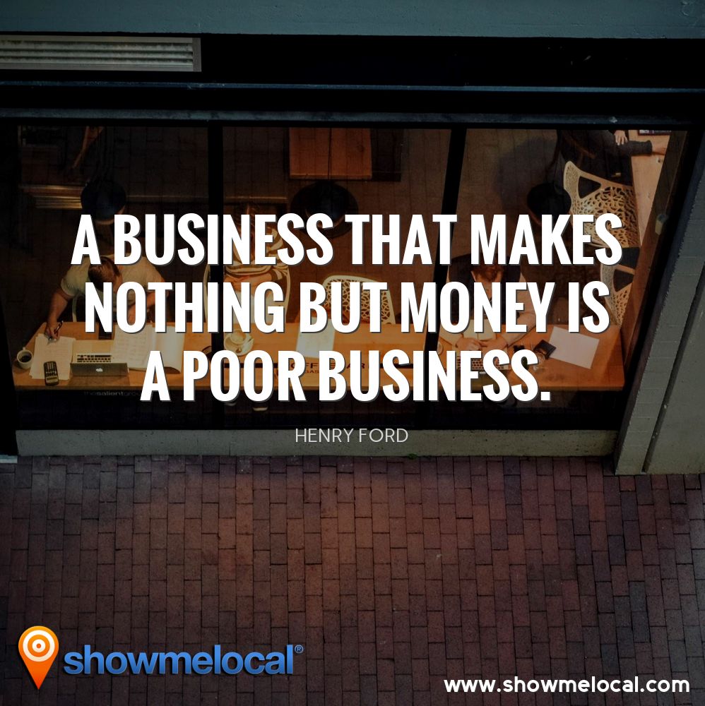 A business that makes nothing but money is a poor business. ~ Henry Ford