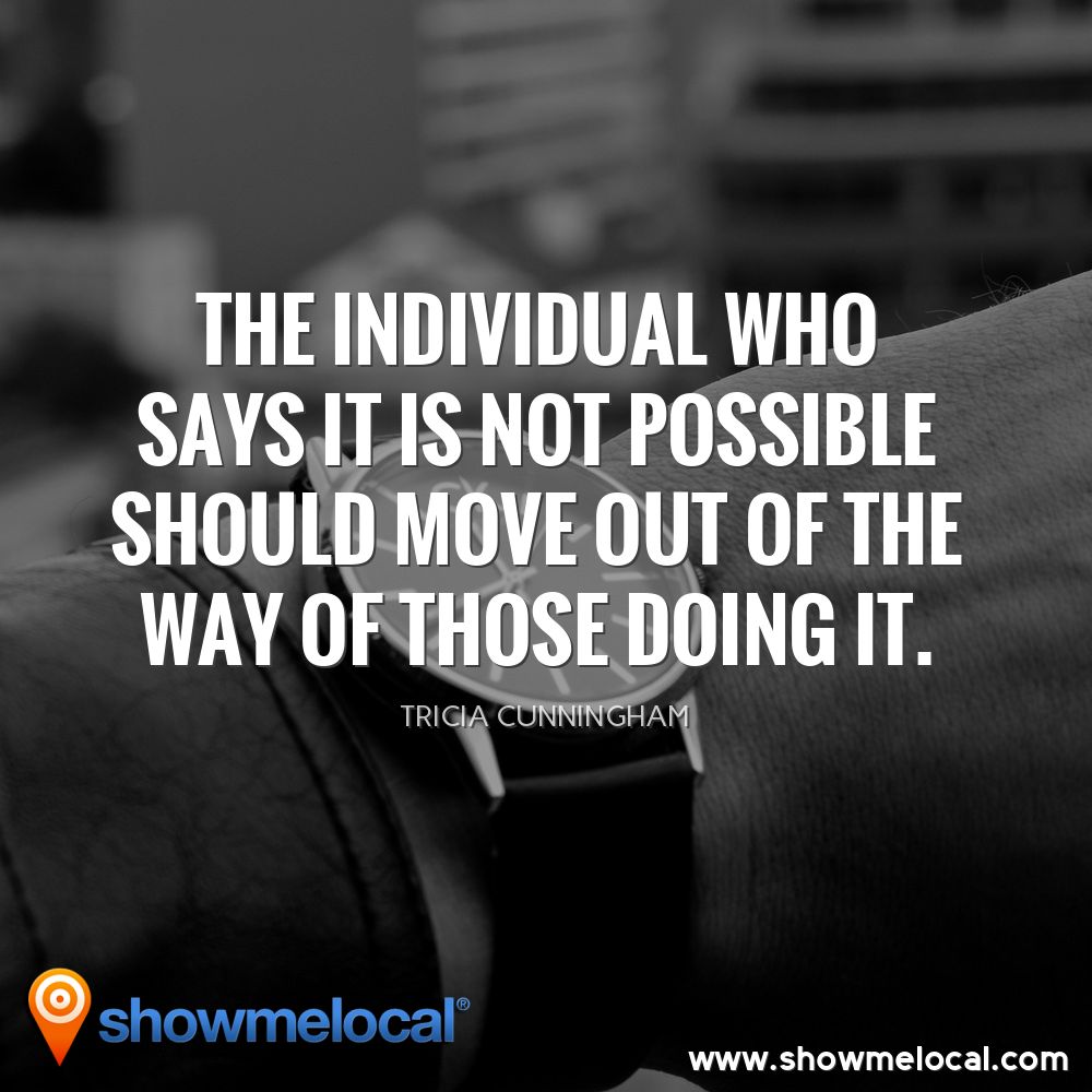 The individual who says it is not possible should move out of the way of those doing it. ~ Tricia Cunningham
