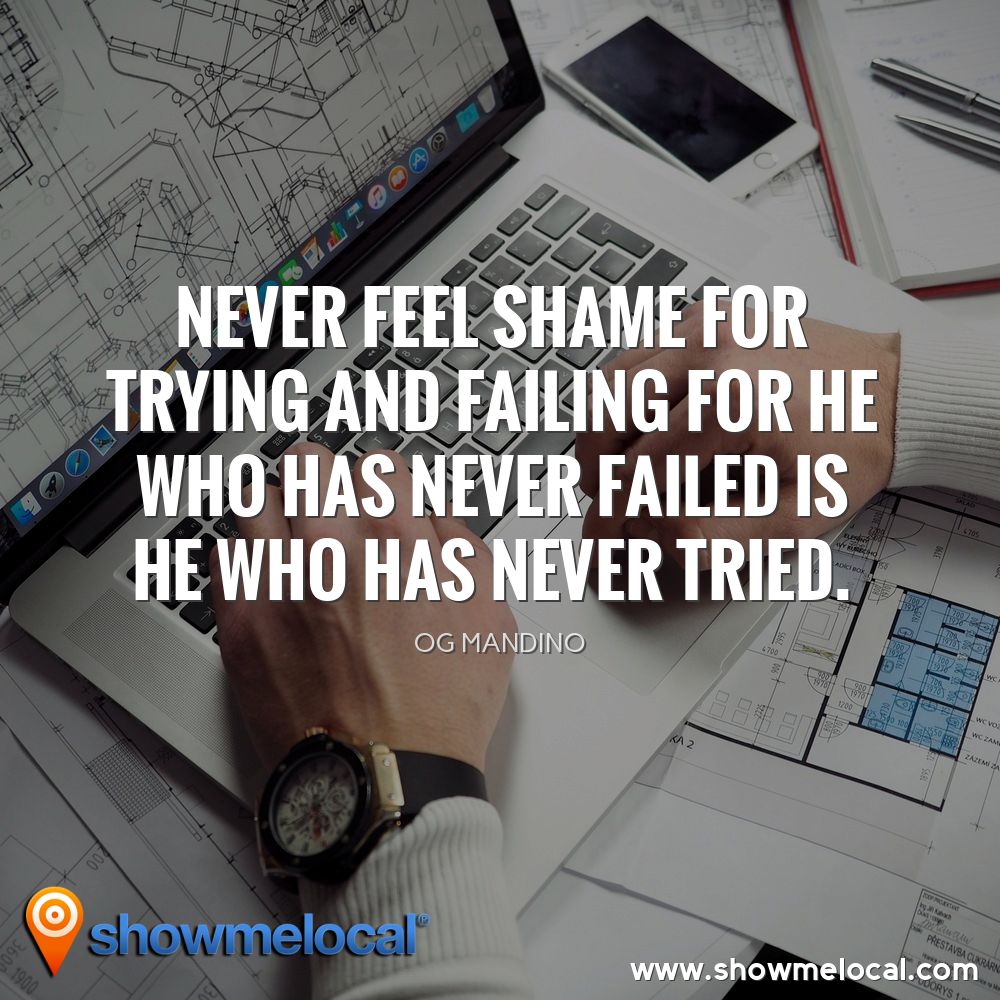 Never feel shame for trying and failing for he who has never failed is he who has never tried. ~ Og Mandino