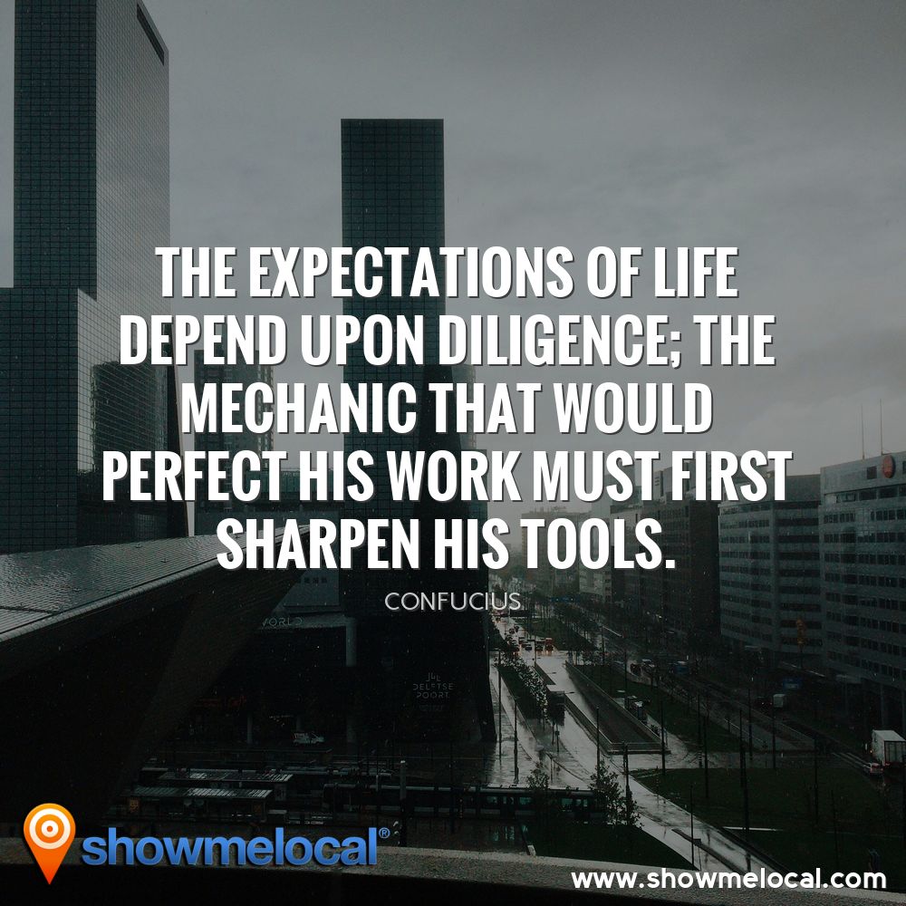 The expectations of life depend upon diligence; the mechanic that would perfect his work must first sharpen his tools. ~ Confucius