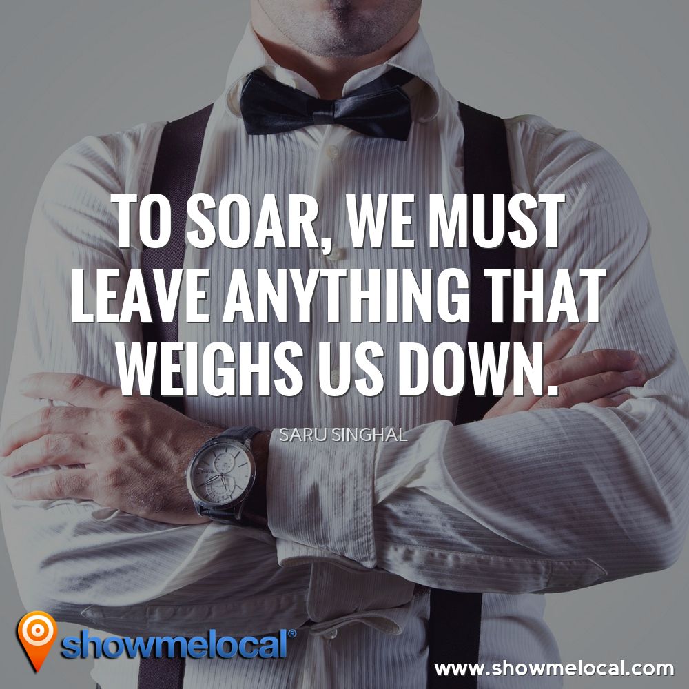 To soar, we must leave anything that weighs us down... ~ Saru Singhal