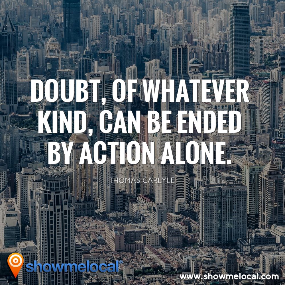Doubt, of whatever kind, can be ended by action alone. ~ Thomas Carlyle