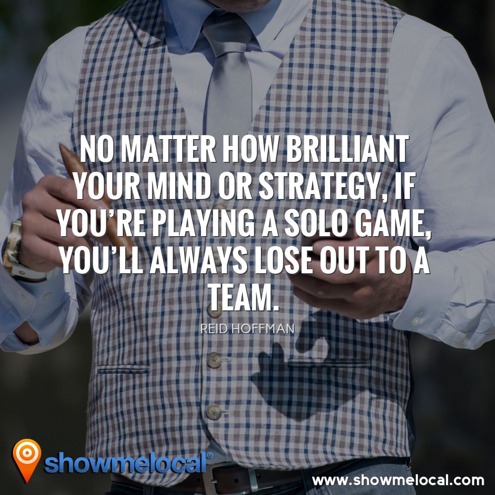 No matter how brilliant your mind or strategy, if you're playing a solo game, you'll always lose out to a team ~ Reid Hoffman