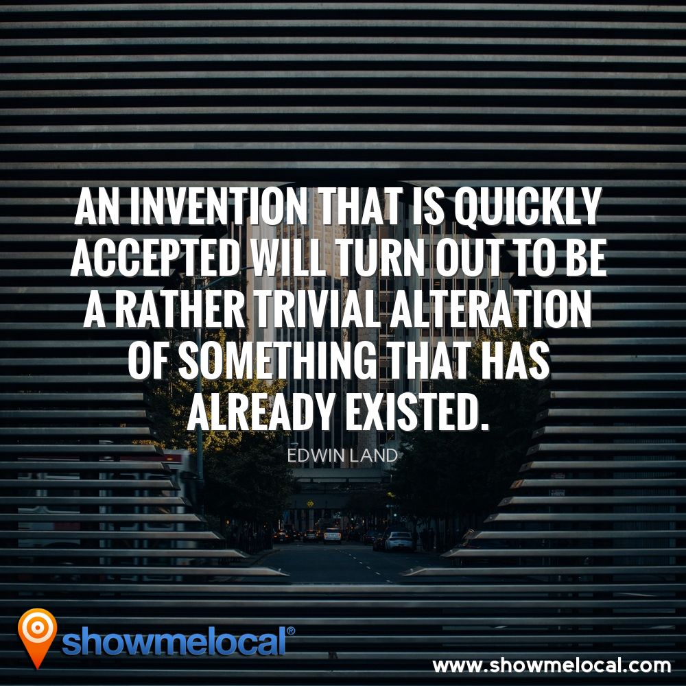 An invention that is quickly accepted will turn out to be a rather trivial alteration of something that has already existed. ~ Edwin Land