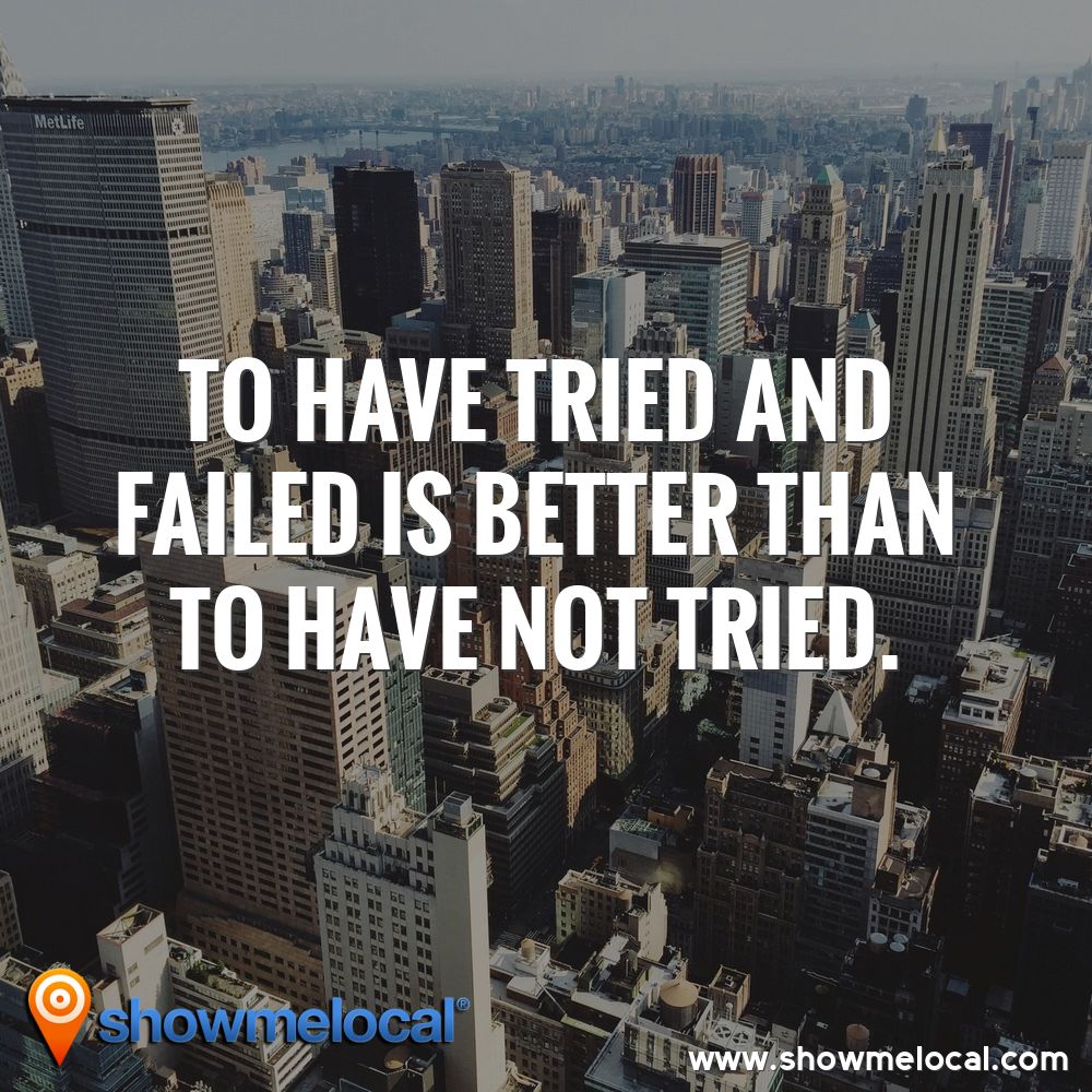To have tried and failed is better than to have not tried. ~ 
