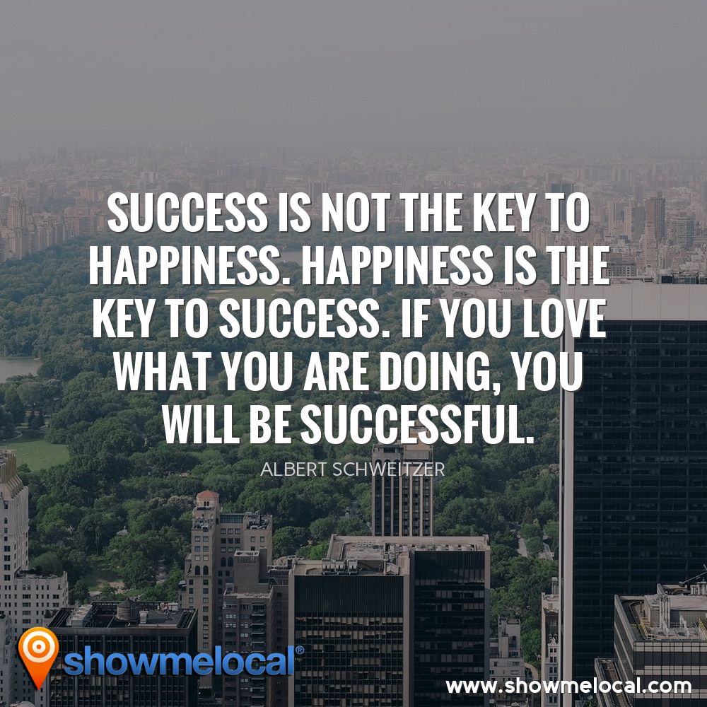 Success is not the key to happiness. Happiness is the key to success. If you love what you are doing, you will be successful. ~ Albert Schweitzer