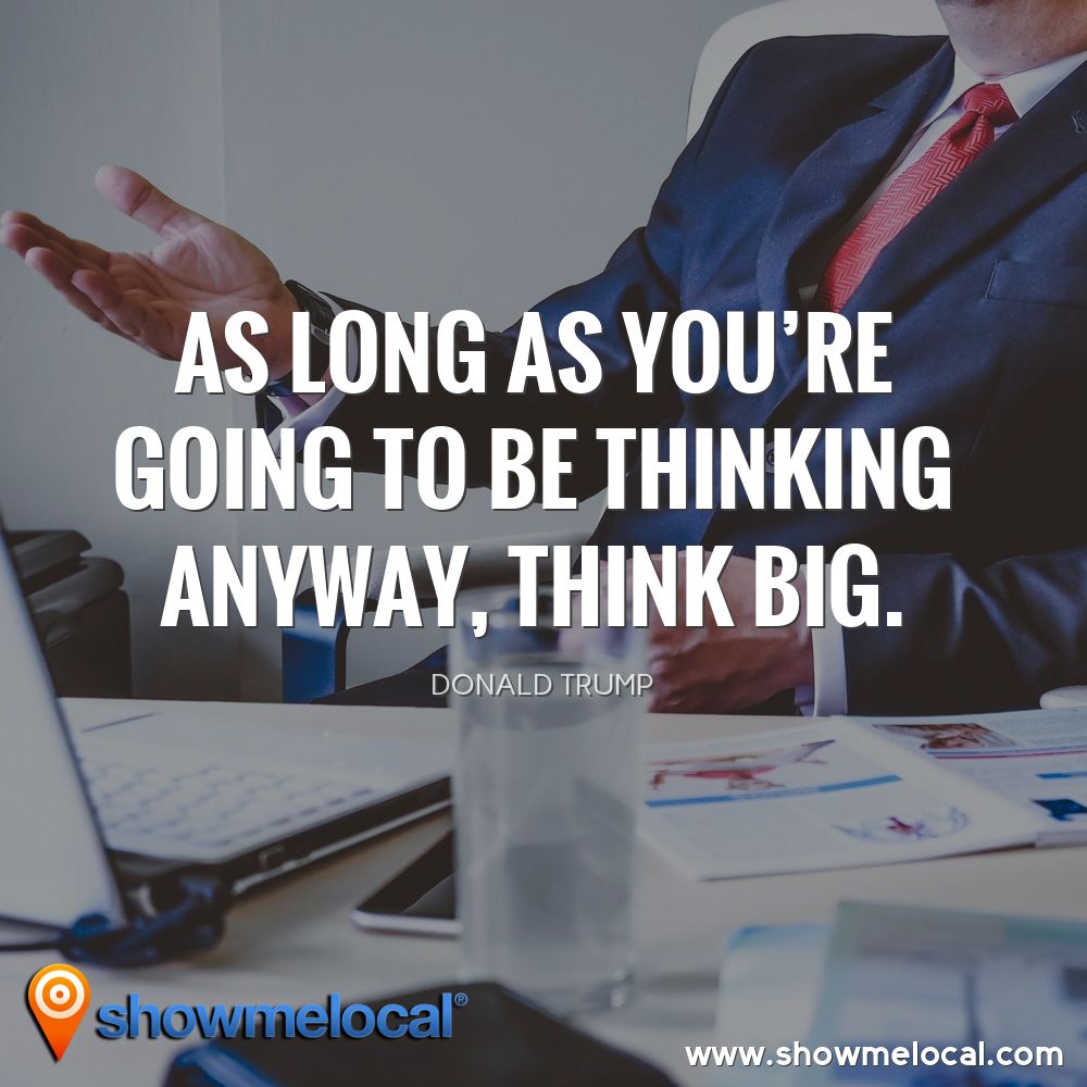 As long as you're going to be thinking anyway, think big. ~ Donald Trump