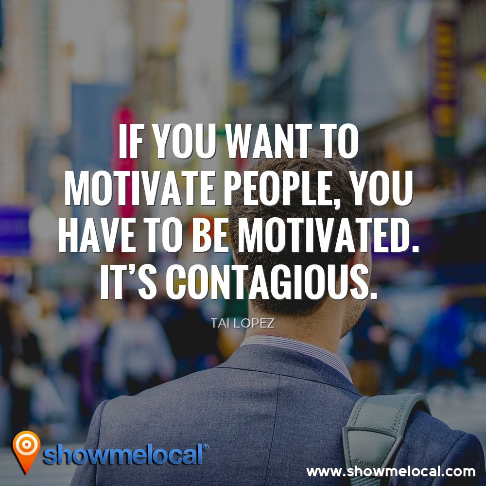 If you want to motivate people, you have to be motivated. It's contagious. ~ Tai Lopez