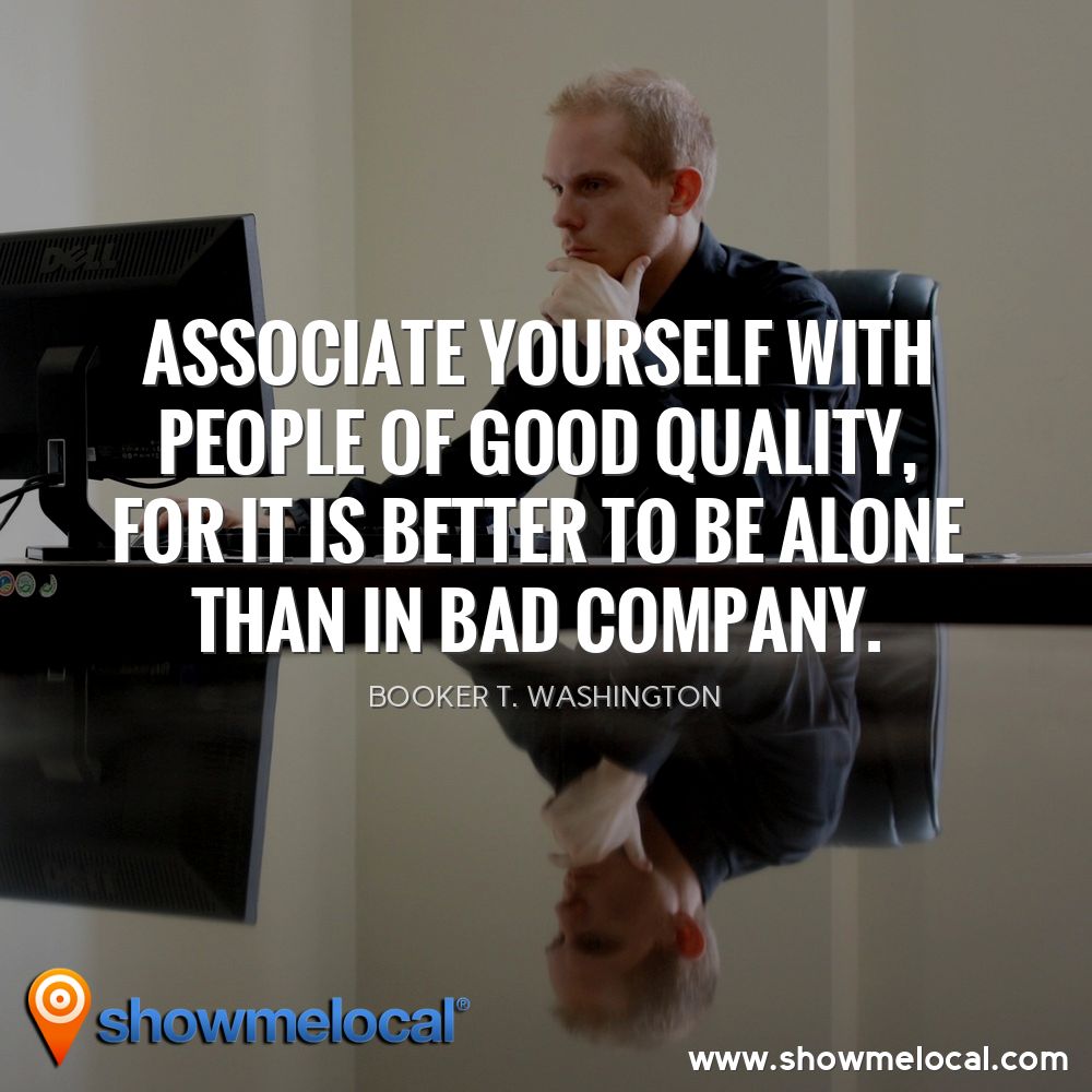 Associate yourself with people of good quality, for it is better to be alone than in bad company. ~ Booker T. Washington