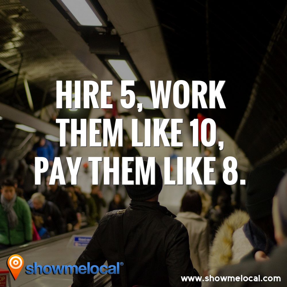 Hire 5, work them like 10, pay them like 8 ~ 