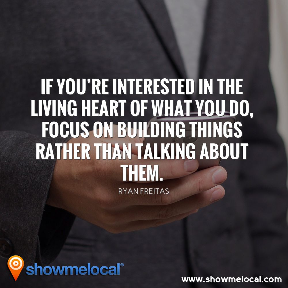 If you're interested in the living heart of what you do, focus on building things rather than talking about them. ~ Ryan Freitas