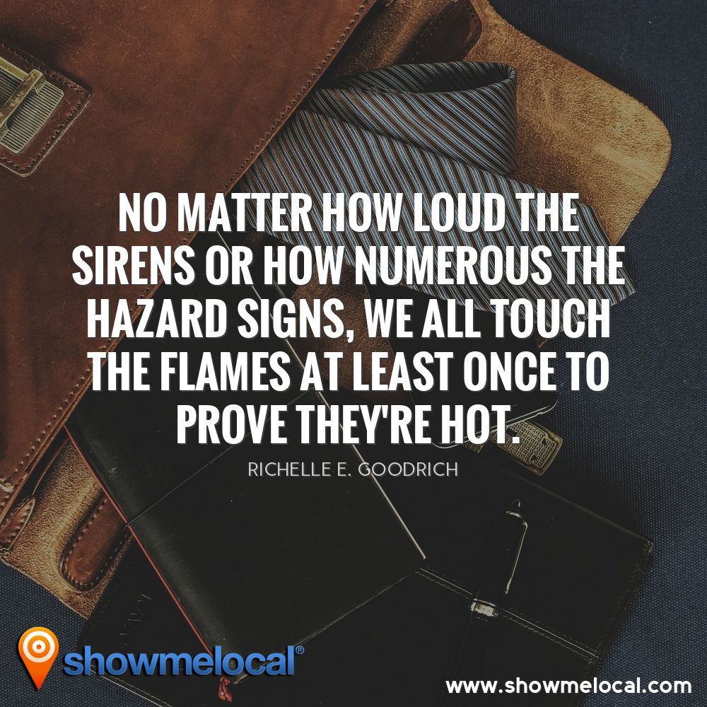 No matter how loud the sirens or how numerous the hazard signs, we all touch the flames at least once to prove they're hot. ~ Richelle E. Goodrich