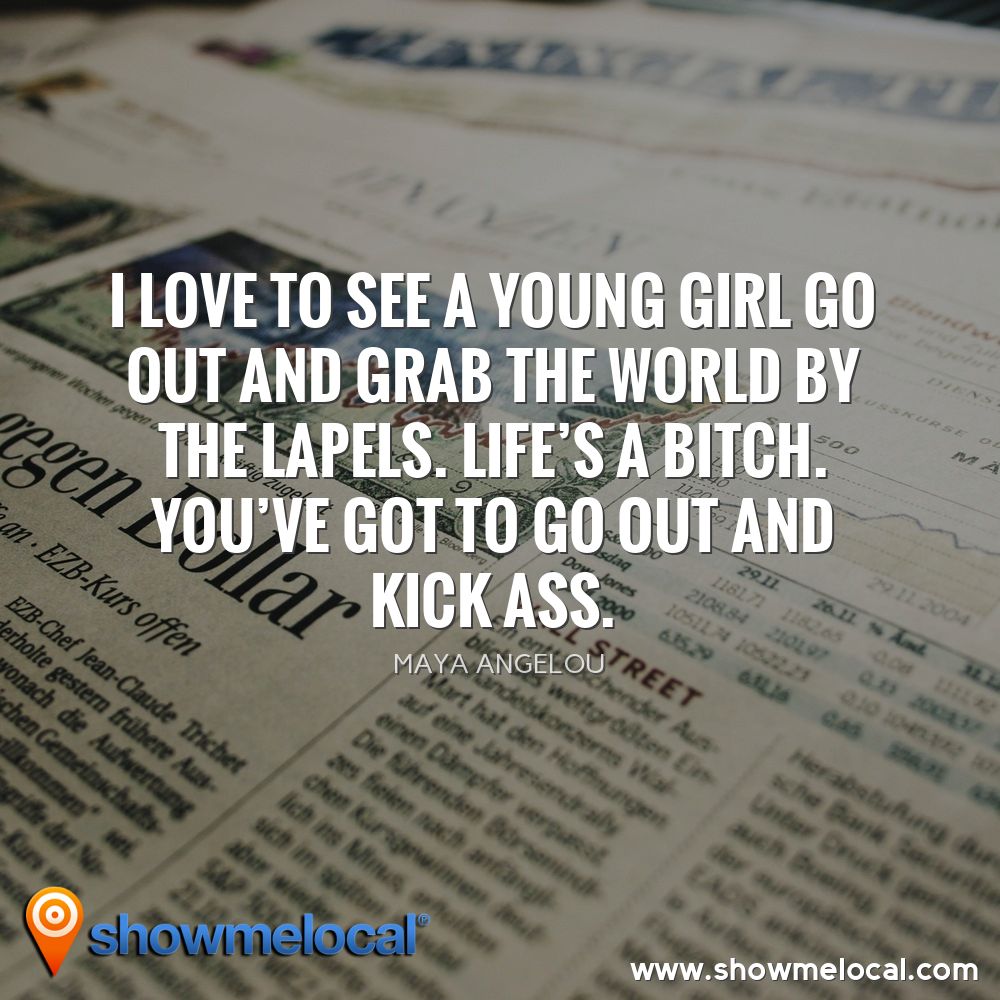 I love to see a young girl go out and grab the world by the lapels. Life's a bitch. You've got to go out and kick ass. ~ Maya Angelou