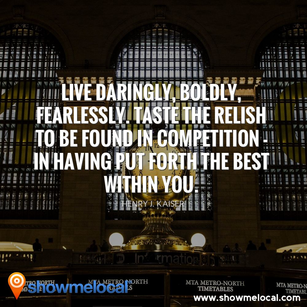 Live daringly, boldly, fearlessly. Taste the relish to be found in competition - in having put forth the best within you. ~ Henry J. Kaiser