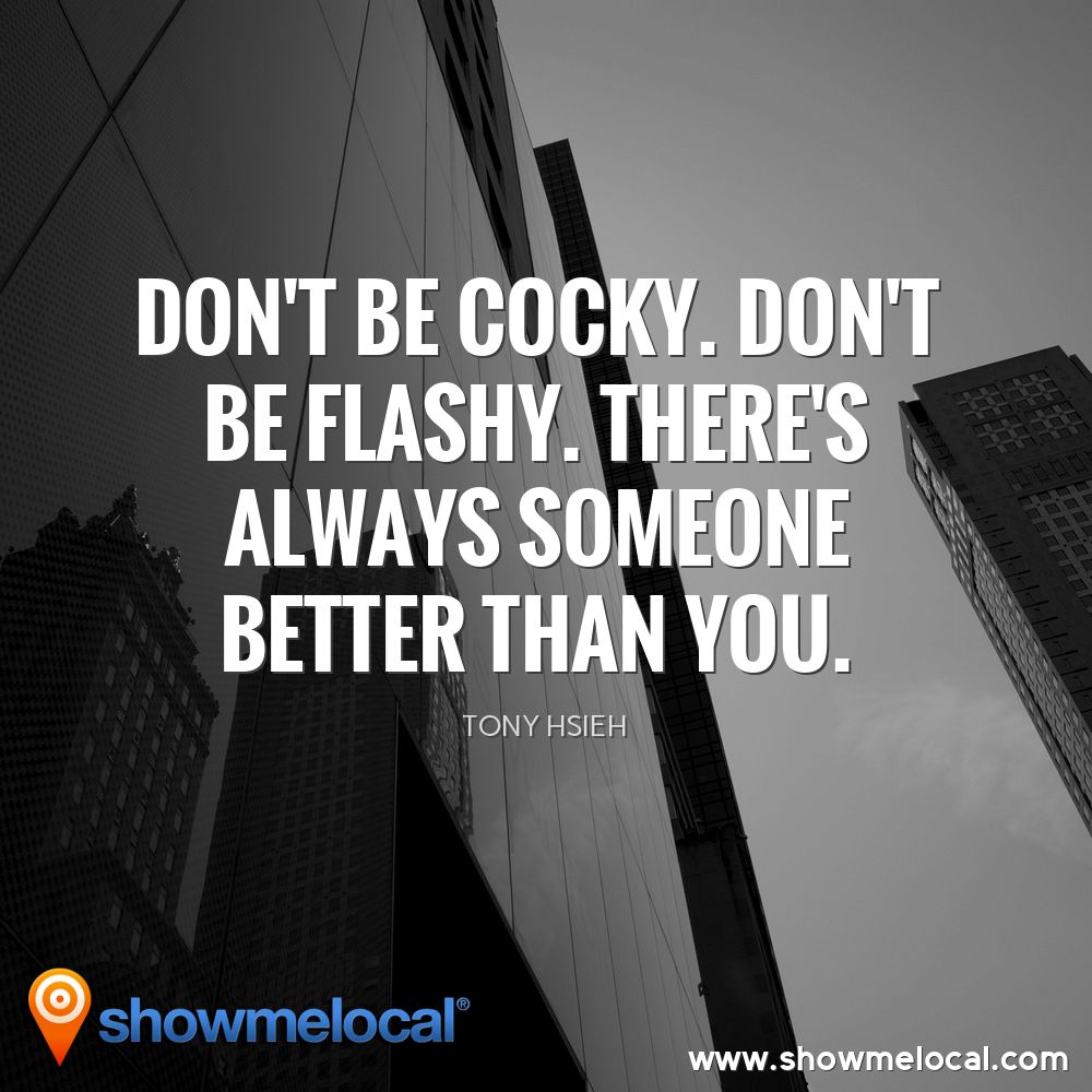 Don't be cocky. Don't be flashy. There's always someone better than you. ~ Tony Hsieh