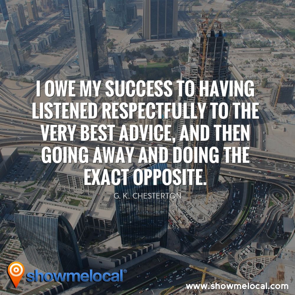 I owe my success to having listened respectfully to the very best advice, and then going away and doing the exact opposite. ~ G. K. Chesterton