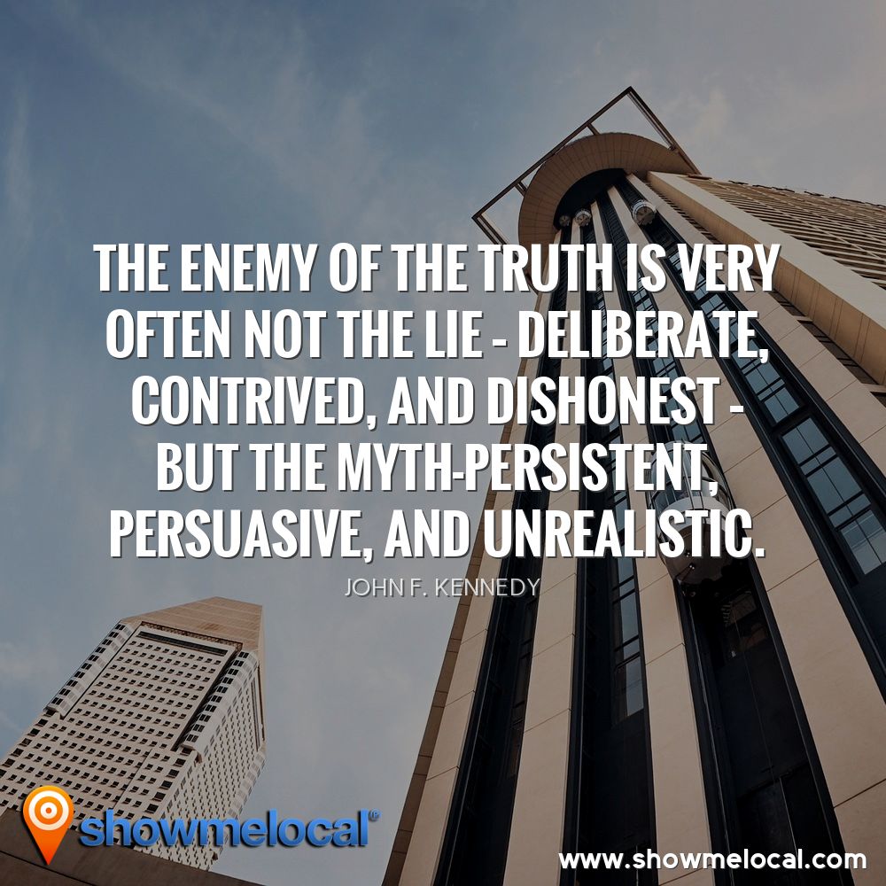 The enemy of the truth is very often not the lie – deliberate, contrived, and dishonest – but the myth-persistent, persuasive, and unrealistic. ~ John F. Kennedy