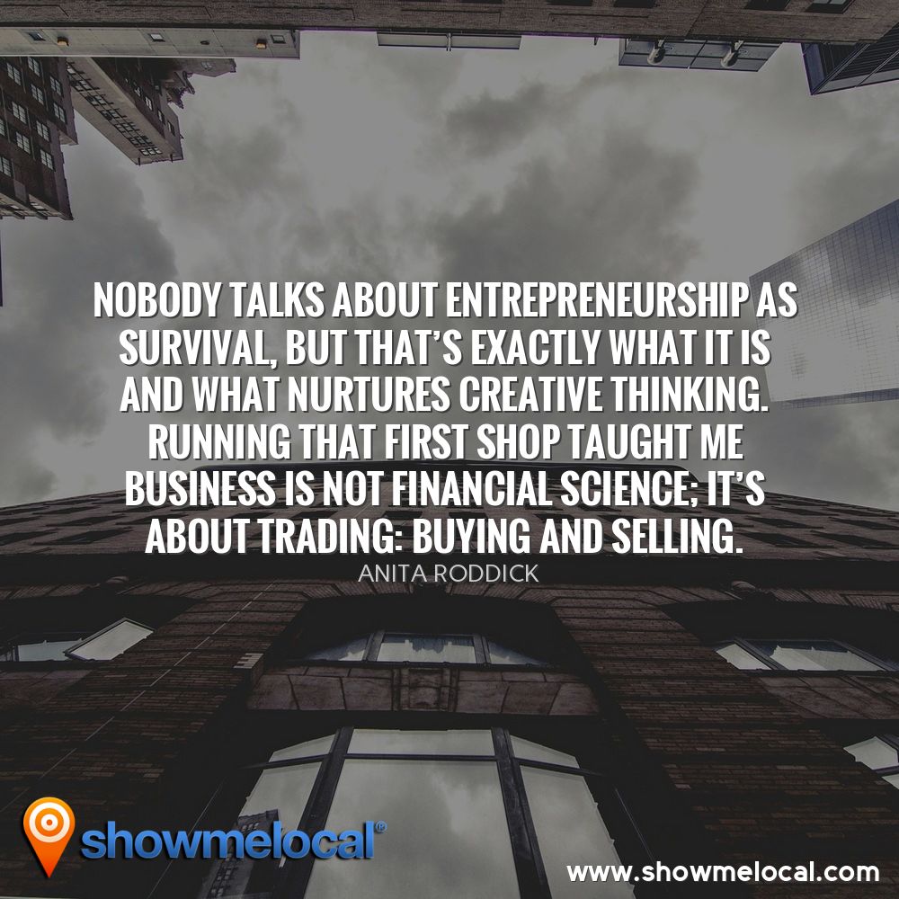 Nobody talks about entrepreneurship as survival, but that's exactly what it is and what nurtures creative thinking. Running that first shop taught me business is not financial science; it's about trading: buying and selling. ~ Anita Roddick