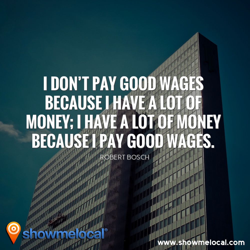I don't pay good wages because I have a lot of money; I have a lot of money because I pay good wages. ~ Robert Bosch