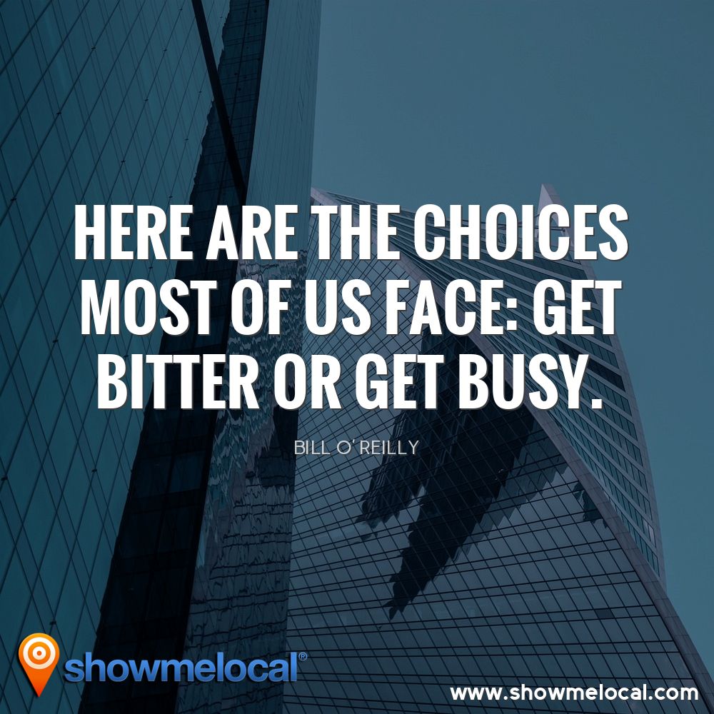 Here are the choices most of us face: Get bitter or get busy. ~ Bill O’ Reilly