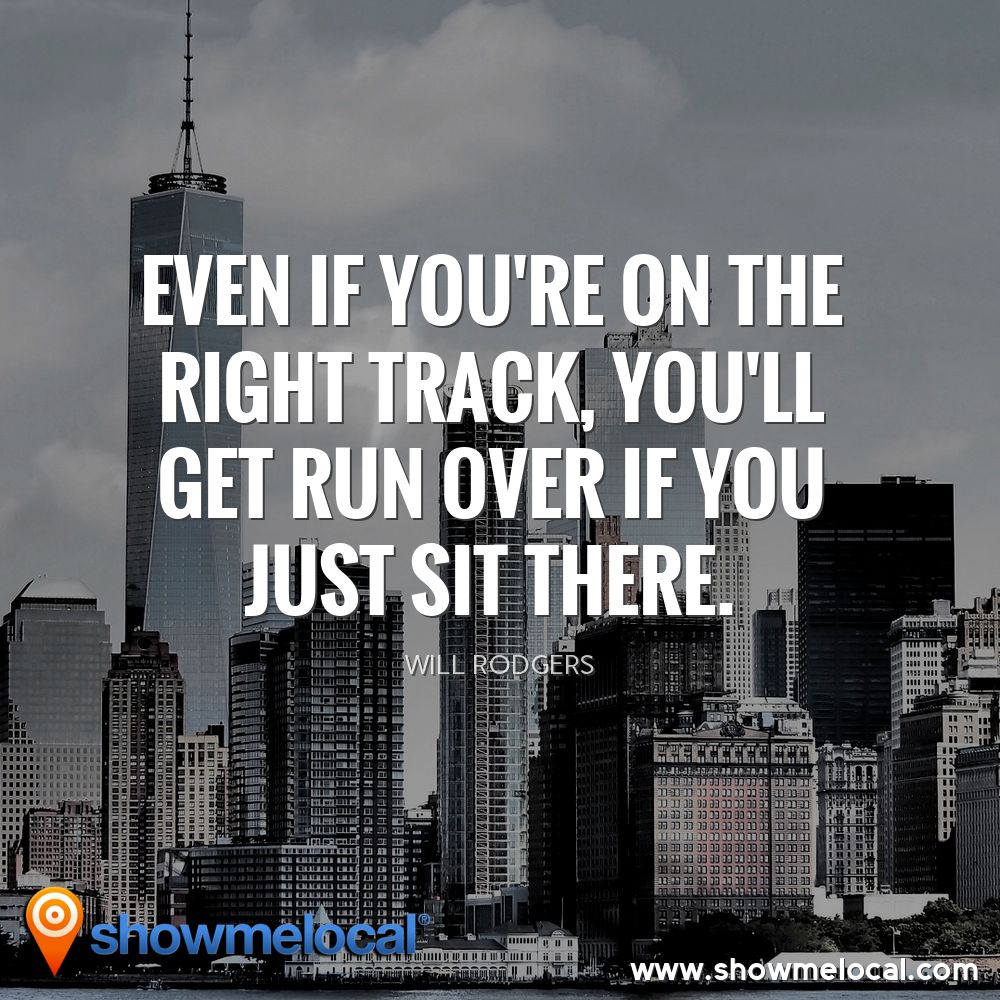 Even if you're on the right track, you'll get run over if you just sit there. ~ Will Rodgers