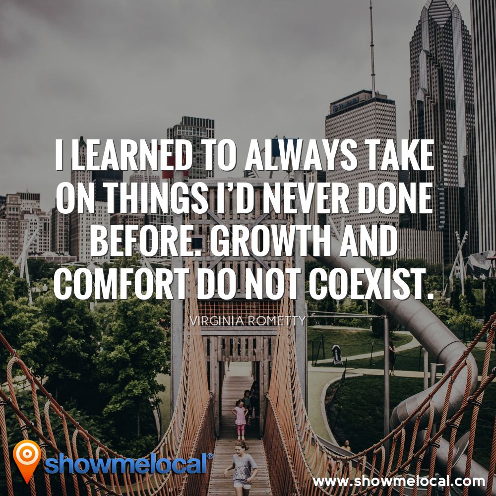 I learned to always take on things I'd never done before. Growth and comfort do not coexist. ~ Virginia Rometty