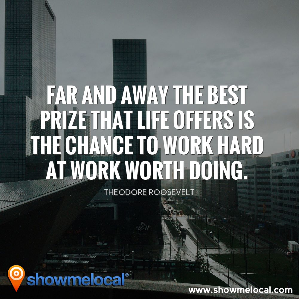Far and away the best prize that life offers is the chance to work hard at work worth doing. ~ Theodore Roosevelt