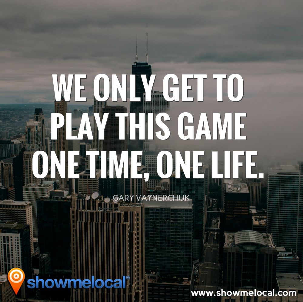 We only get to play this game one time, one life. ~ Gary Vaynerchuk