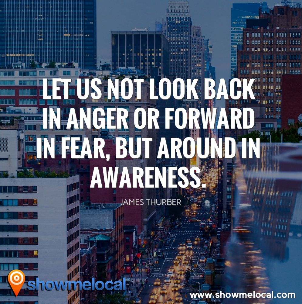 Let us not look back in anger or forward in fear, but around in awareness. ~ James Thurber