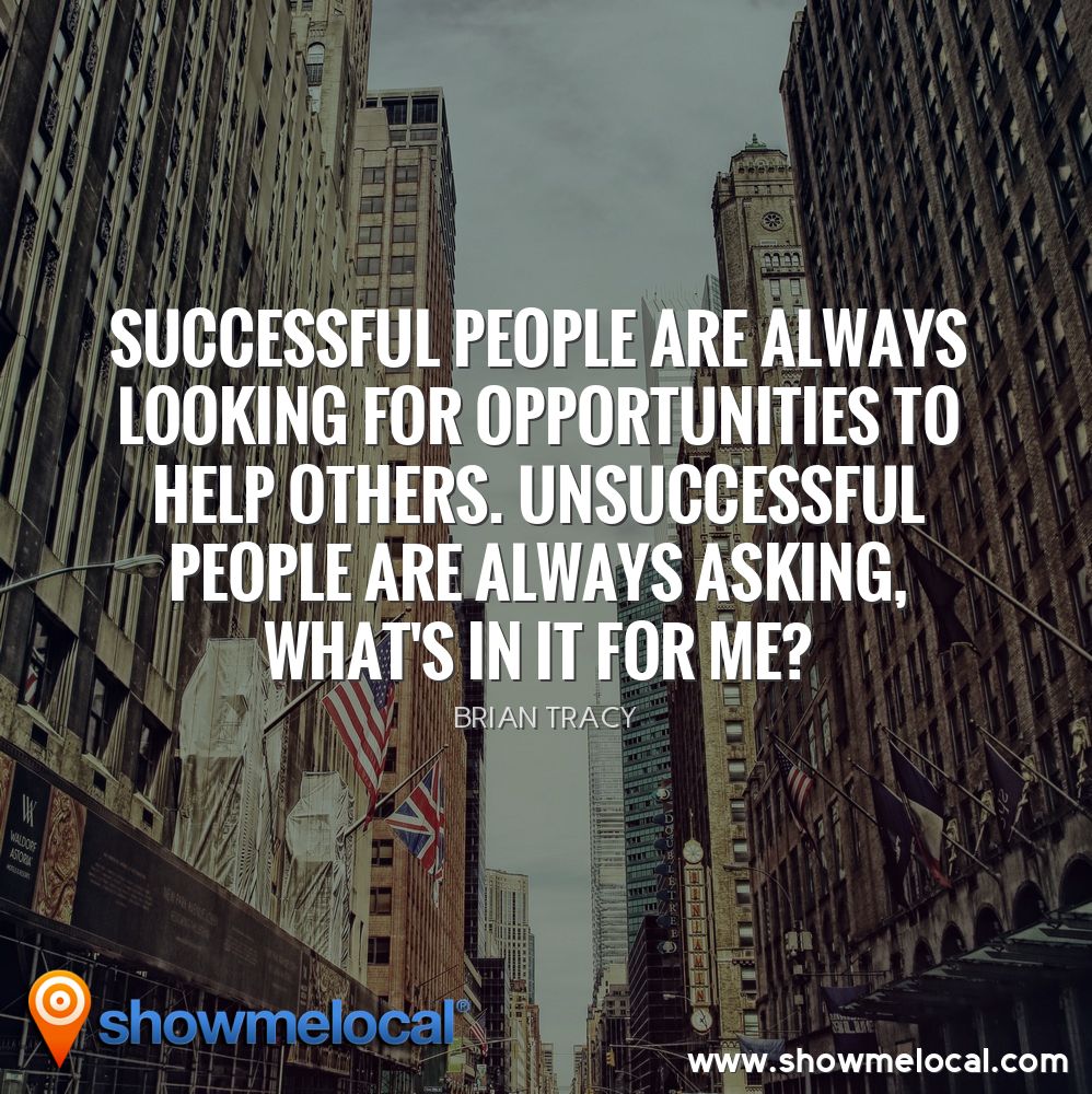 Successful people are always looking for opportunities to help others. Unsuccessful people are always asking, What's in it for me? ~ Brian Tracy