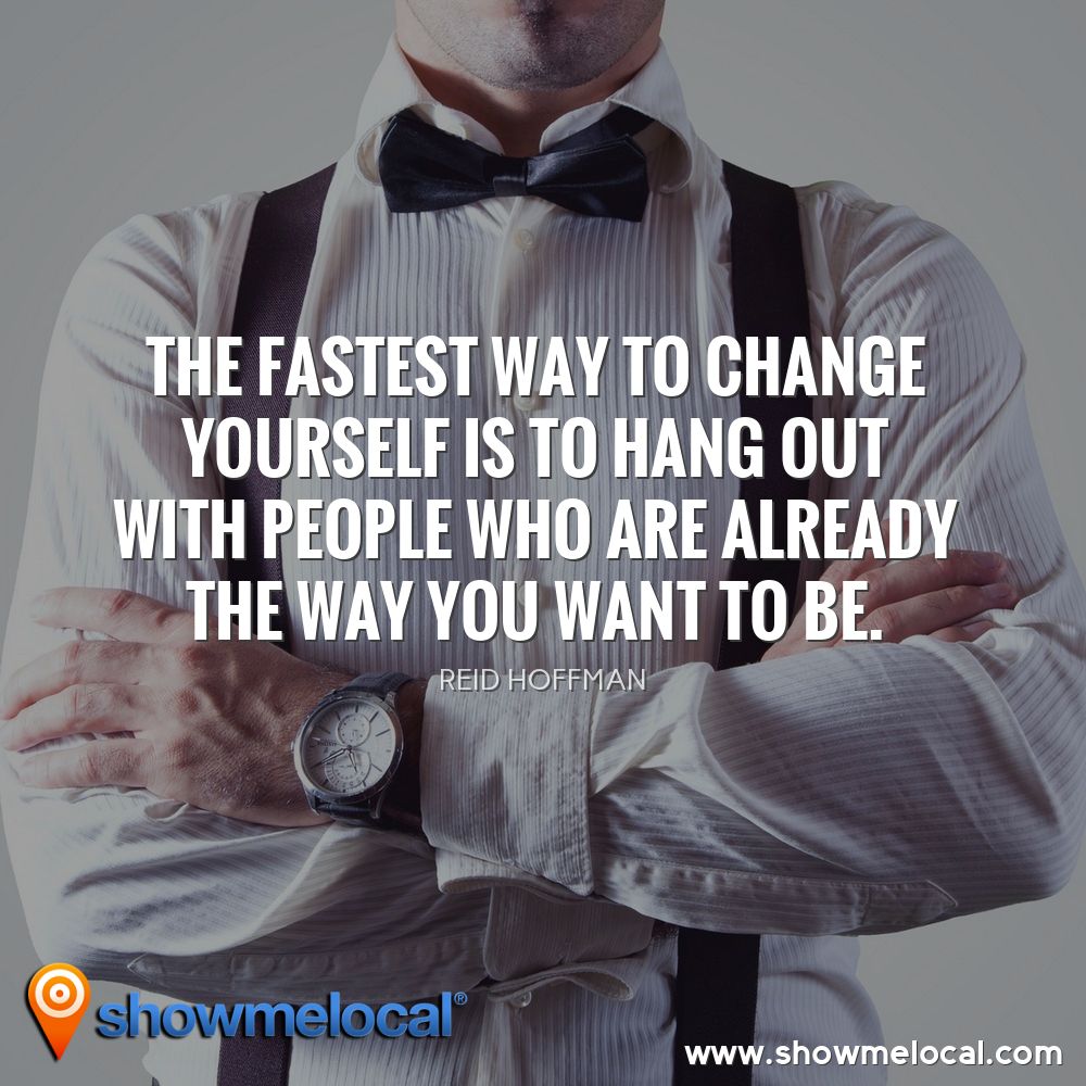 The fastest way to change yourself is to hang out with people who are already the way you want to be. ~ Reid Hoffman