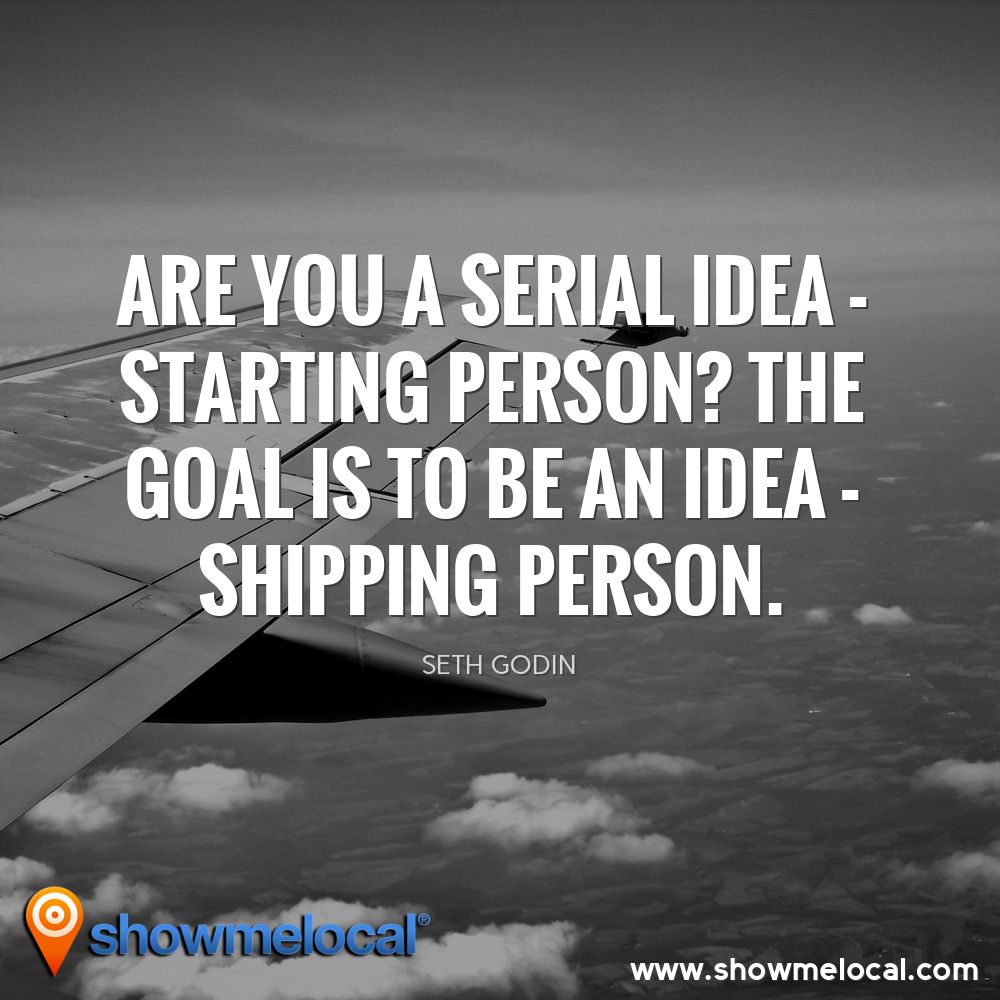 Are you a serial idea - starting person? The goal is to be an idea - shipping person. ~ Seth Godin