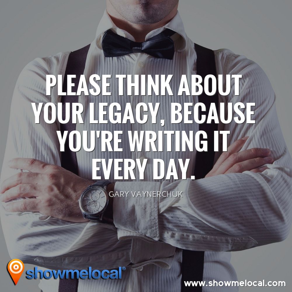 Please think about your legacy, because you're writing it every day. ~ Gary Vaynerchuk