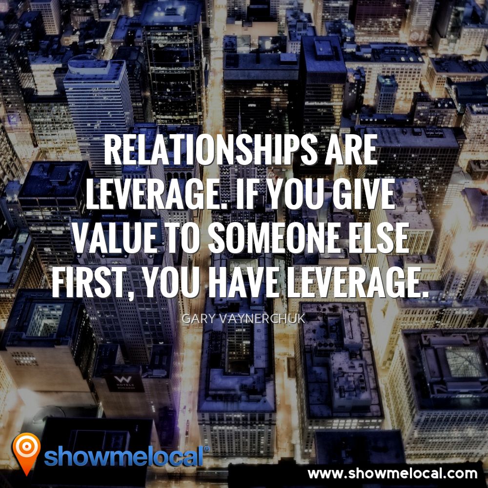 Relationships are leverage. If you give value to someone else first, you have leverage. ~ Gary Vaynerchuk