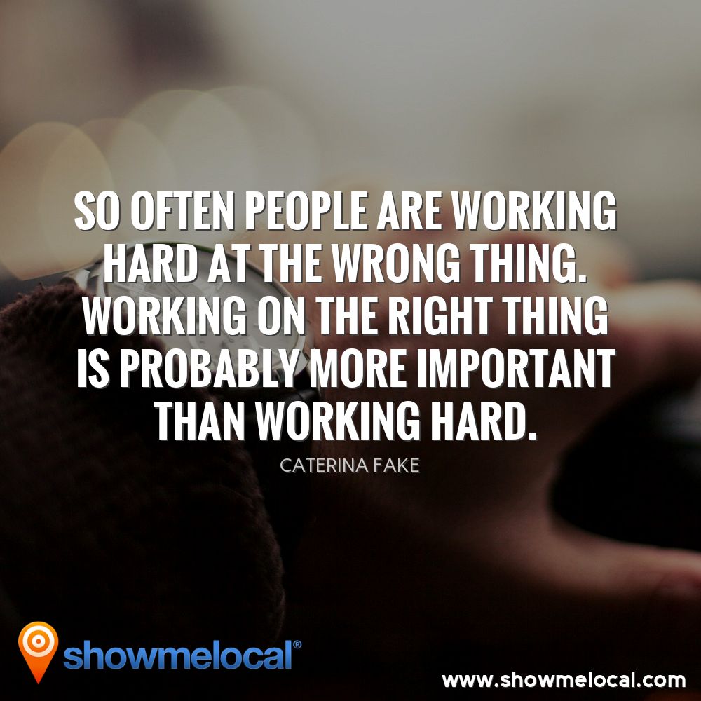 So often people are working hard at the wrong thing. Working on the right thing is probably more important than working hard. ~ Caterina Fake