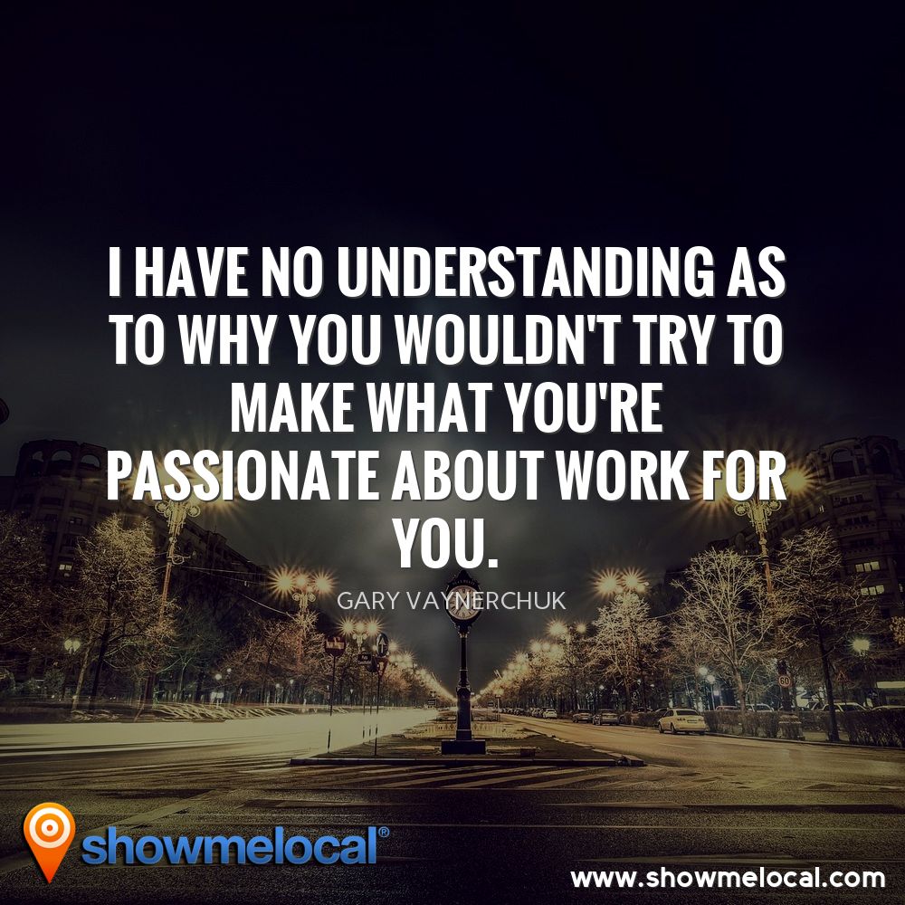 I have no understanding as to why you wouldn't try to make what you're passionate about work for you. ~ Gary Vaynerchuk