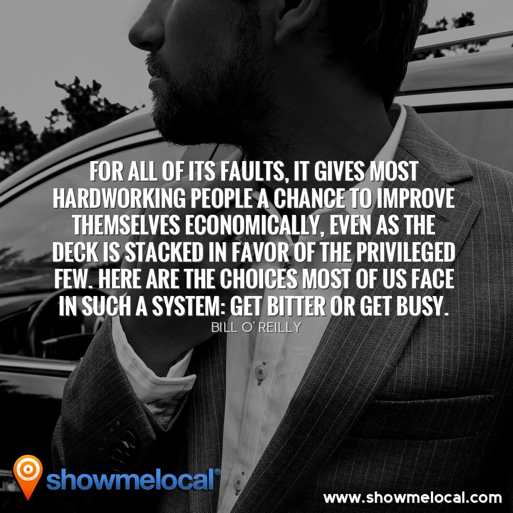 For all of its faults, it gives most hardworking people a chance to improve themselves economically, even as the deck is stacked in favor of the privileged few. Here are the choices most of us face in such a system: Get bitter or get busy. ~ Bill O’ Reilly