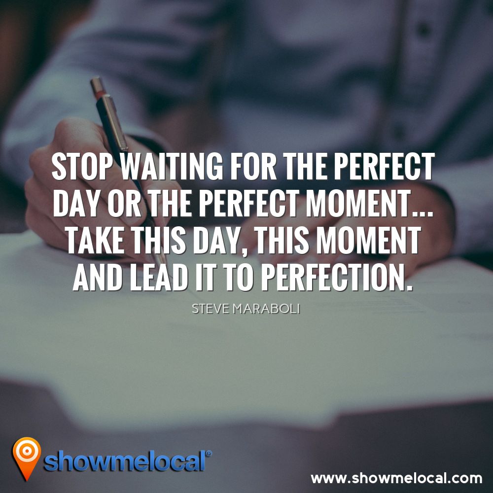 Stop waiting for the perfect day or the perfect moment... Take THIS day, THIS moment and lead it to perfection. ~ Steve Maraboli