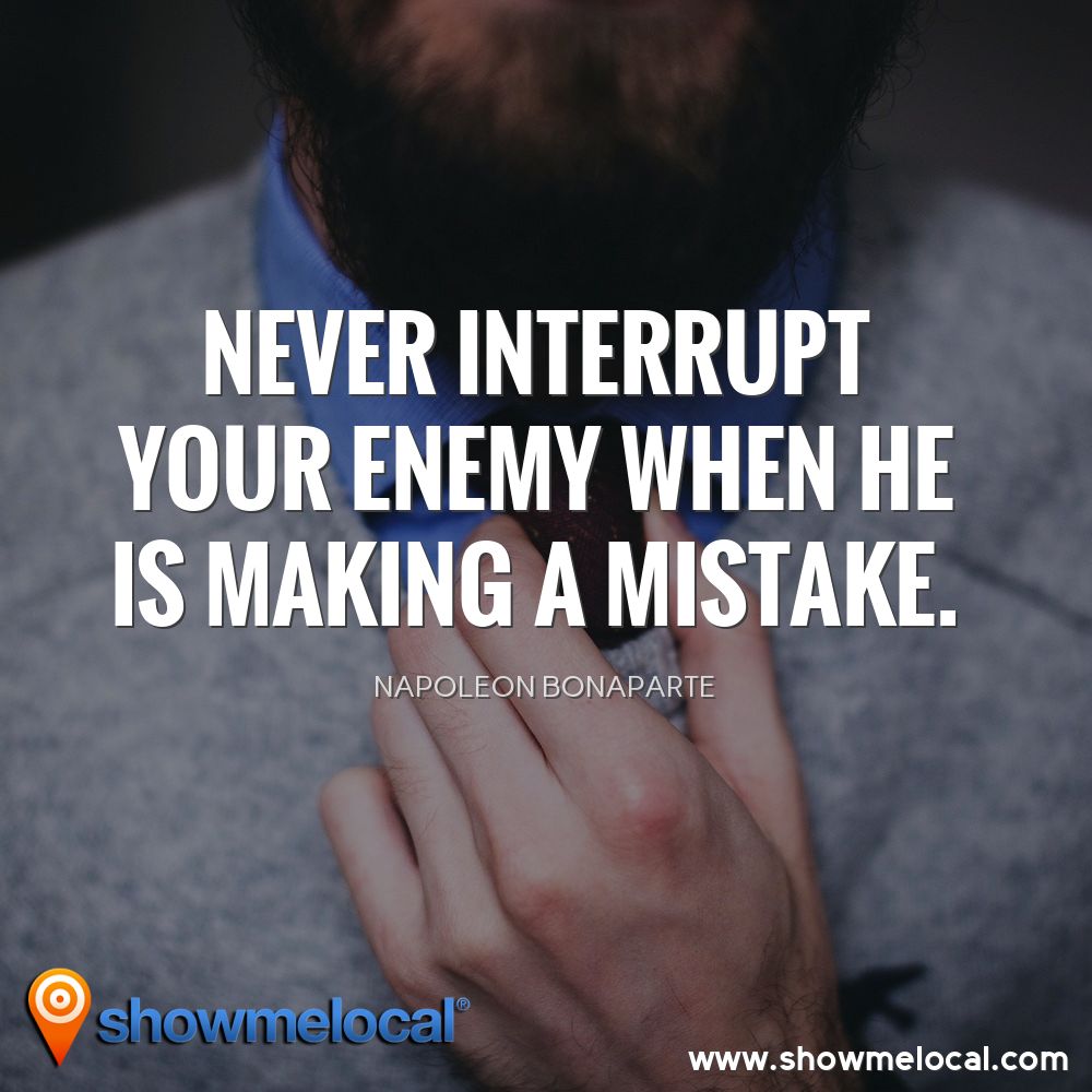 Never interrupt your enemy when he is making a mistake. ~ Napoleon Bonaparte